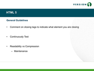HTML 5
General Guidelines
• Comment on closing tags to indicate what element you are closing
• Continuously Test
• Readability vs Compression
– Maintenance
 