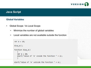 Java Script
Global Variables
• Global Scope Vs Local Scope
• Minimize the number of global variables
• Local variables are not available outside the function
 