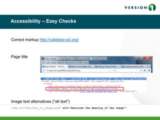 Accessibility – Easy Checks
Page title
Image text alternatives ("alt text")
<img src="pointer_to_image.png" alt=“describe the meaning of the image">
Correct markup http://validator.w3.org/
 