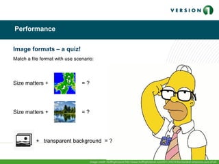 Performance
Image formats – a quiz!
Match a file format with use scenario:
Size matters + = ?
Size matters + = ?
+ transparent background = ?
Image credit: Huffingtonpost http://www.huffingtonpost.com/2011/05/31/the-hardest-simpsons-quiz-of-all-
 