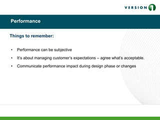 Performance
• Performance can be subjective
• It’s about managing customer’s expectations – agree what’s acceptable.
• Communicate performance impact during design phase or changes
Things to remember:
 