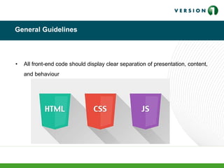 General Guidelines
• All front-end code should display clear separation of presentation, content,
and behaviour
 