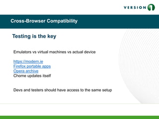 Cross-Browser Compatibility
Testing is the key
Emulators vs virtual machines vs actual device
https://modern.ie
Firefox portable apps
Opera archive
Chome updates itself
Devs and testers should have access to the same setup
 