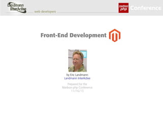Front-End Development

by Eric Landmann
Landmann InterActive
Prepared for the
Madison php Conference
11/16/13

 