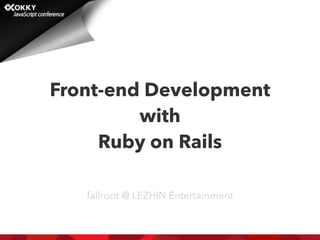 Front-end Development
with
Ruby on Rails
fallroot @ LEZHIN Entertainment
 