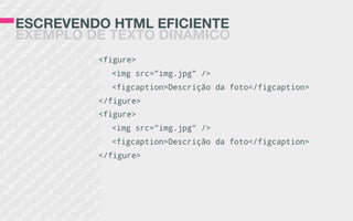 ESCREVENDO HTML EFICIENTE
EXEMPLO DE TEXTO DINÂMICO
<figure>
<img src=”img.jpg” />
<figcaption>Descrição da foto</figcaption>
</figure>
<figure>
<img src=”img.jpg” />
<figcaption>Descrição da foto</figcaption>
</figure>
 