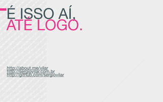 É ISSO AÍ,
ATÉ LOGO.
http://about.me/vilar
http://sergiovilar.com.br
http://github.com/sergiovilar
 