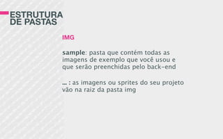 ESTRUTURA
DE PASTAS
IMG
sample: pasta que contém todas as
imagens de exemplo que você usou e
que serão preenchidas pelo back-end
... : as imagens ou sprites do seu projeto
vão na raiz da pasta img
 
