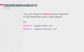 DESMEMBRAMENTO
CSS
Use seu arquivo main.css para importar
o CSS especíﬁco para cada página.
Ex:
@import “pages/home.css”
@import “pages/contato.css”
 