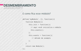 DESMEMBRAMENTO
JAVASCRIPT
E como ﬁca esse módulo?
define('myModule', [], function(){
function Module(){
this.init = functi...