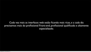 Cada vez mais as interfaces web estão ﬁcando mais ricas, e a cada dia
              precisamos mais do proﬁssional Front-end, proﬁssional qualiﬁcado e altamente
                                              especializado.




segunda-feira, 12 de novembro de 12
 