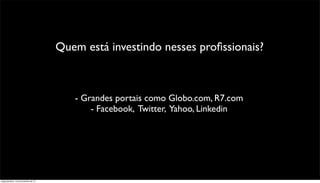 Quem está investindo nesses proﬁssionais?



                                         - Grandes portais como Globo.com, R7.com
                                             - Facebook, Twitter, Yahoo, Linkedin




segunda-feira, 12 de novembro de 12
 