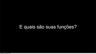 E quais são suas funções?




segunda-feira, 12 de novembro de 12
 