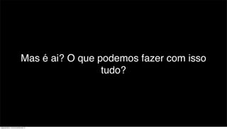 Mas é ai? O que podemos fazer com isso
                                             tudo?




segunda-feira, 12 de novembro de 12
 