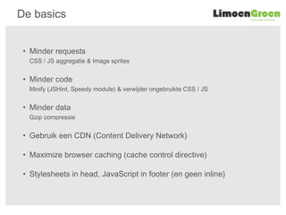 De basics
• Minder requests
CSS / JS aggregatie & Image sprites
• Minder code
Minify (JSHint, Speedy module) & verwijder o...