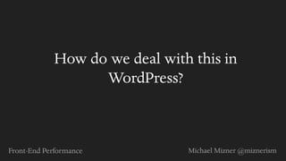 Front-End Performance Michael Mizner @miznerism
How do we deal with this in
WordPress?
 