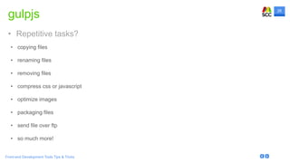 26
Front-end Development Tools Tips & Tricks
• copying files
• renaming files
• removing files
• compress css or javascript
• optimize images
• packaging files
• send file over ftp
• so much more!
gulpjs
• Repetitive tasks?
 
