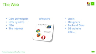 4
Front-end Development Tools Tips & Tricks
The Web
Browsers• Core Developers
• DNS Systems
• NSA
• The Internet
• Users
• Designers
• Backend Devs
• DB Admins
and….
 