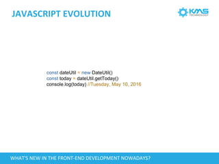 JAVASCRIPT EVOLUTION
const dateUtil = new DateUtil()
const today = dateUtil.getToday()
console.log(today) //Tuesday, May 10, 2016
WHAT'S NEW IN THE FRONT-END DEVELOPMENT NOWADAYS?
 