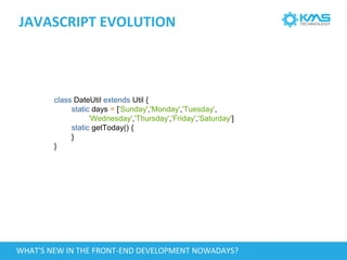JAVASCRIPT EVOLUTION
class DateUtil extends Util {
static days = ['Sunday','Monday','Tuesday',
'Wednesday','Thursday','Friday','Saturday']
static getToday() {
}
}
WHAT'S NEW IN THE FRONT-END DEVELOPMENT NOWADAYS?
 