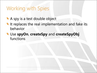 Working with Spies
A spy is a test double object
It replaces the real implementation and fake its
behavior
Use spyOn, crea...