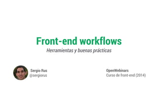 Front-end workflows
Herramientas y buenas prácticas
OpenWebinars
Curso de front-end (2014)
Sergio Rus
@sergiorus
 