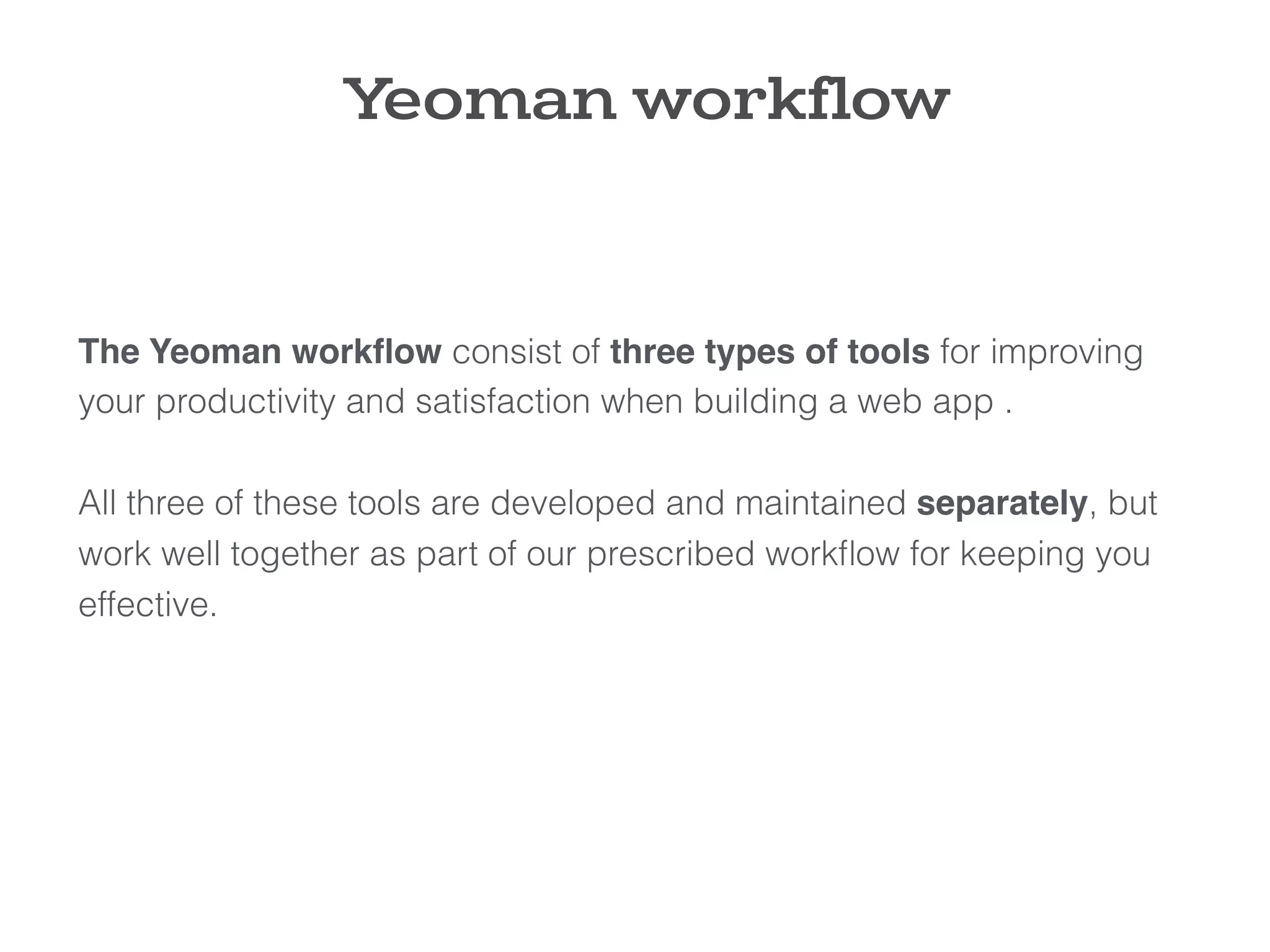 The Yeoman workﬂow consist of three types of tools for improving
your productivity and satisfaction when building a web app . 
 
All three of these tools are developed and maintained separately, but
work well together as part of our prescribed workﬂow for keeping you
effective.
Yeoman workflow
 