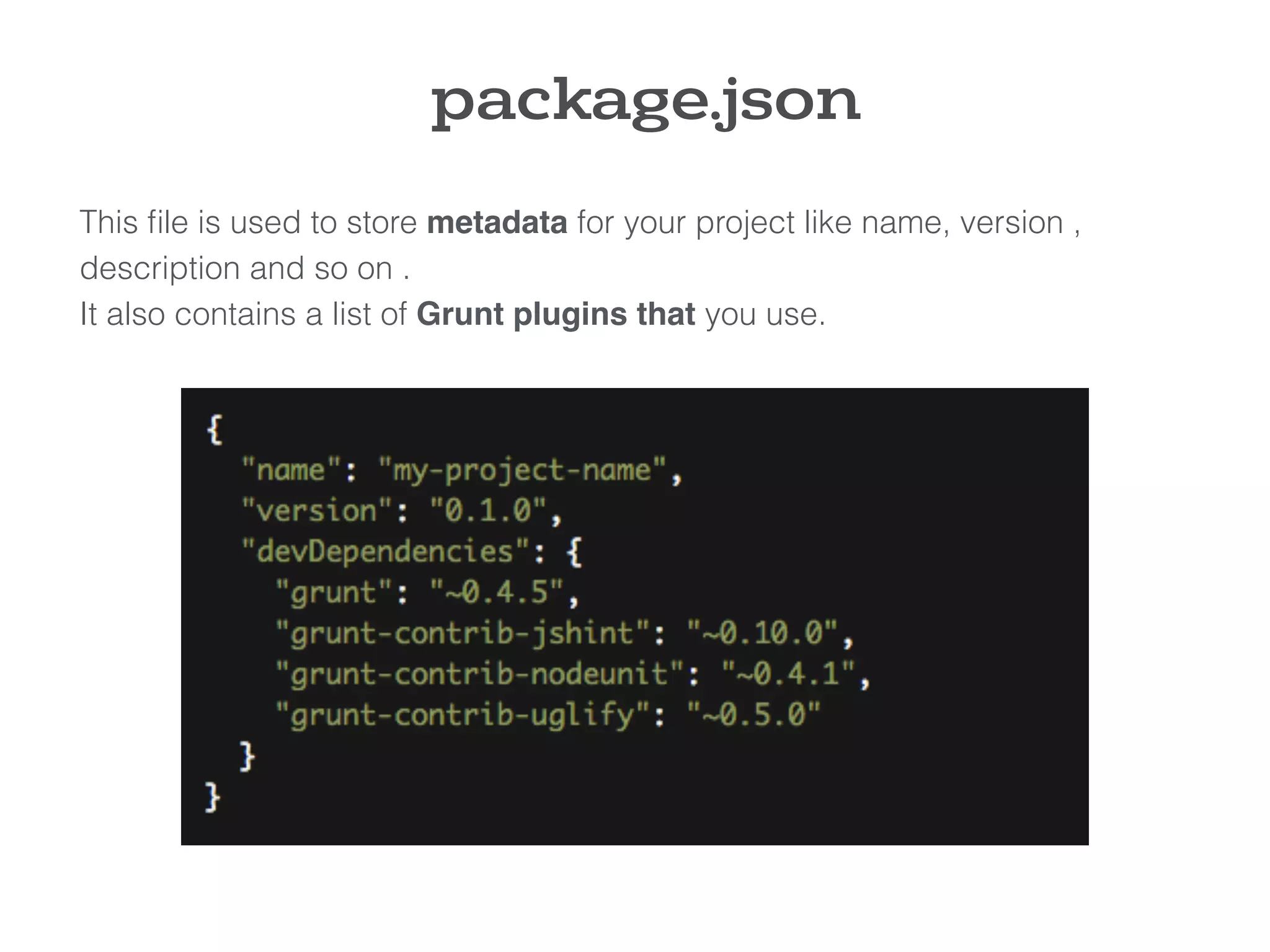 This ﬁle is used to store metadata for your project like name, version ,
description and so on .
It also contains a list of Grunt plugins that you use.
package.json
 