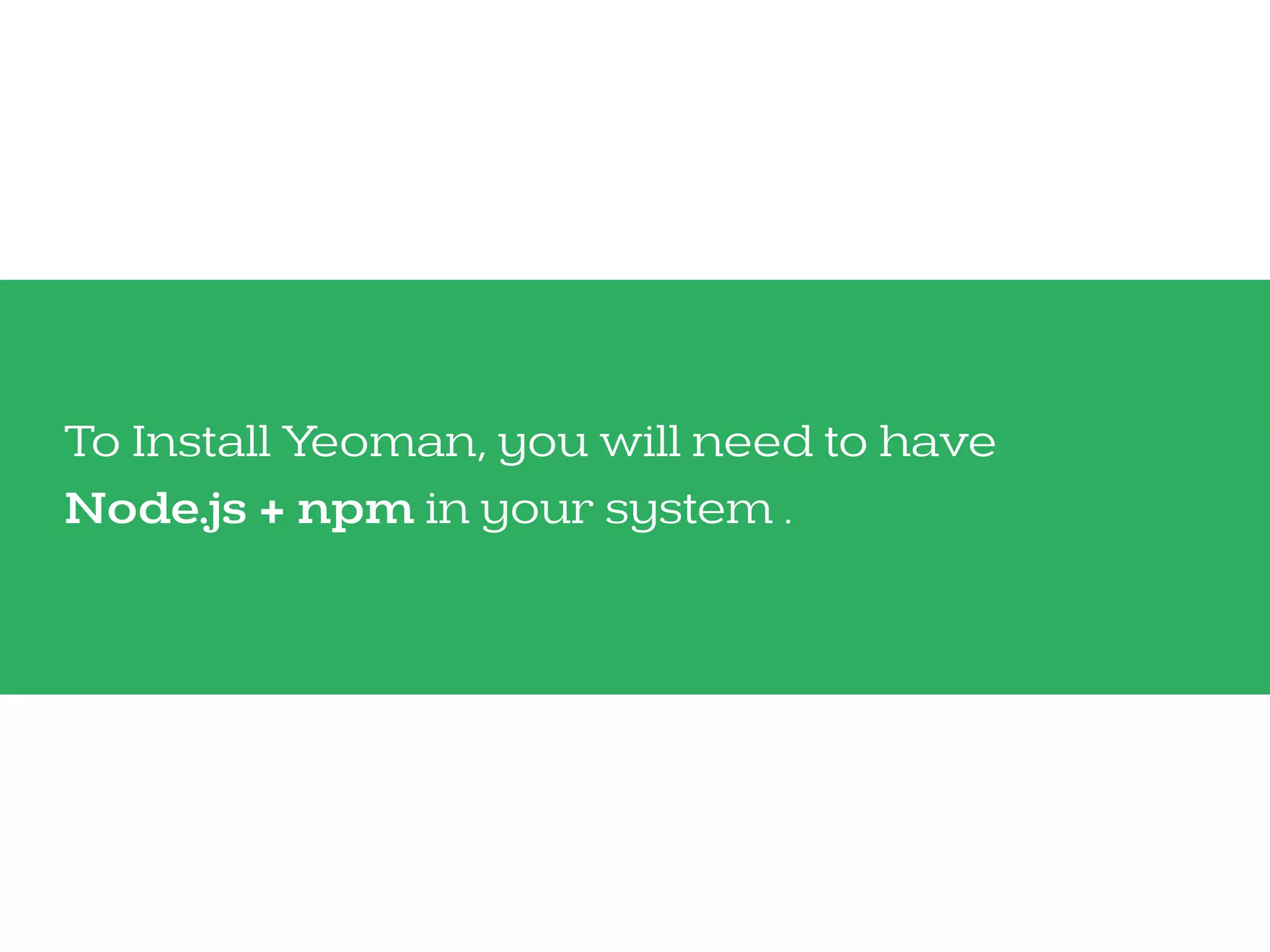 To Install Yeoman, you will need to have 
Node.js + npm in your system .
 