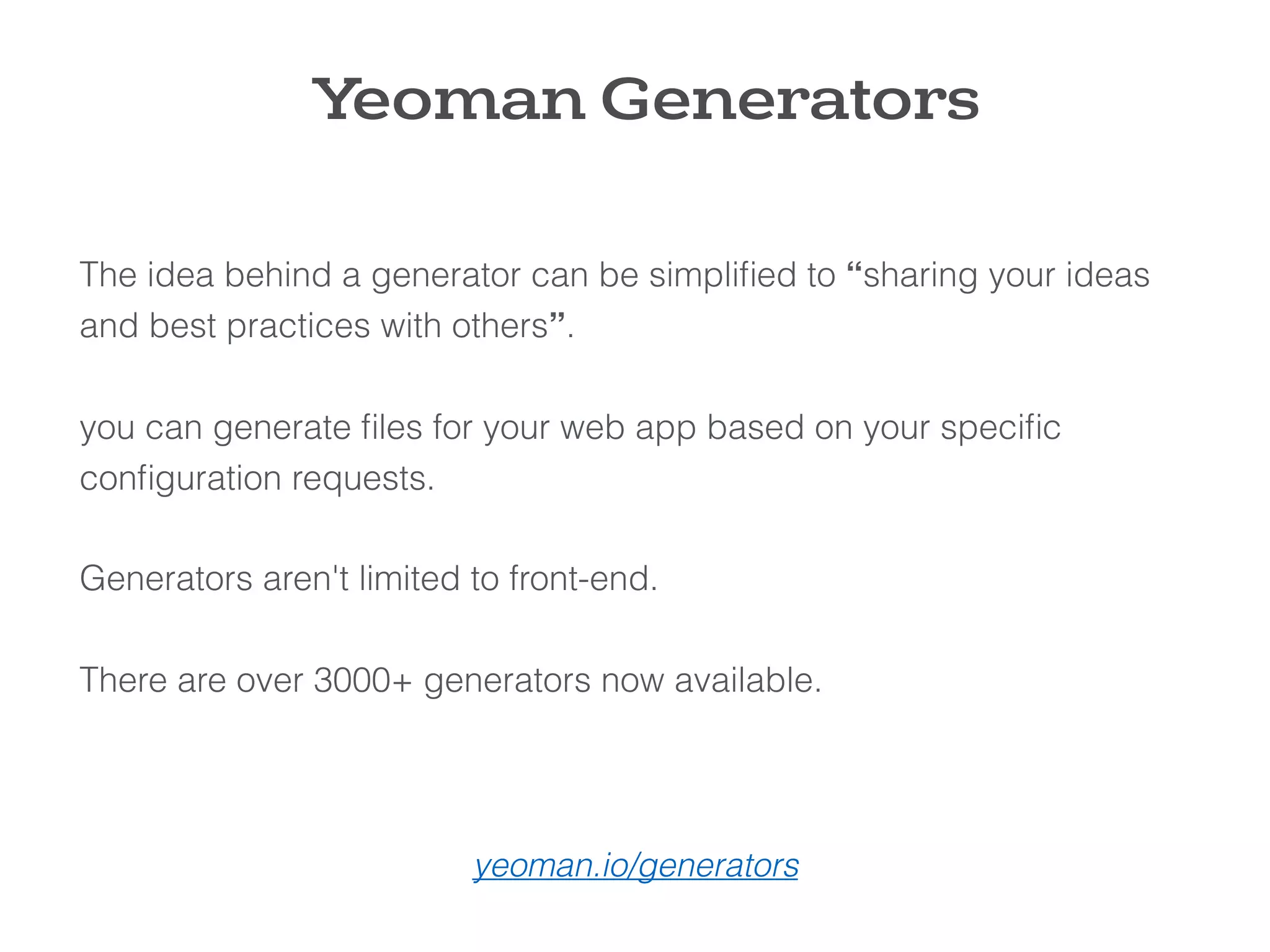 Yeoman Generators
The idea behind a generator can be simpliﬁed to “sharing your ideas
and best practices with others”.
 
you can generate ﬁles for your web app based on your speciﬁc
conﬁguration requests.
 
Generators aren't limited to front-end.
 
There are over 3000+ generators now available.
yeoman.io/generators
 