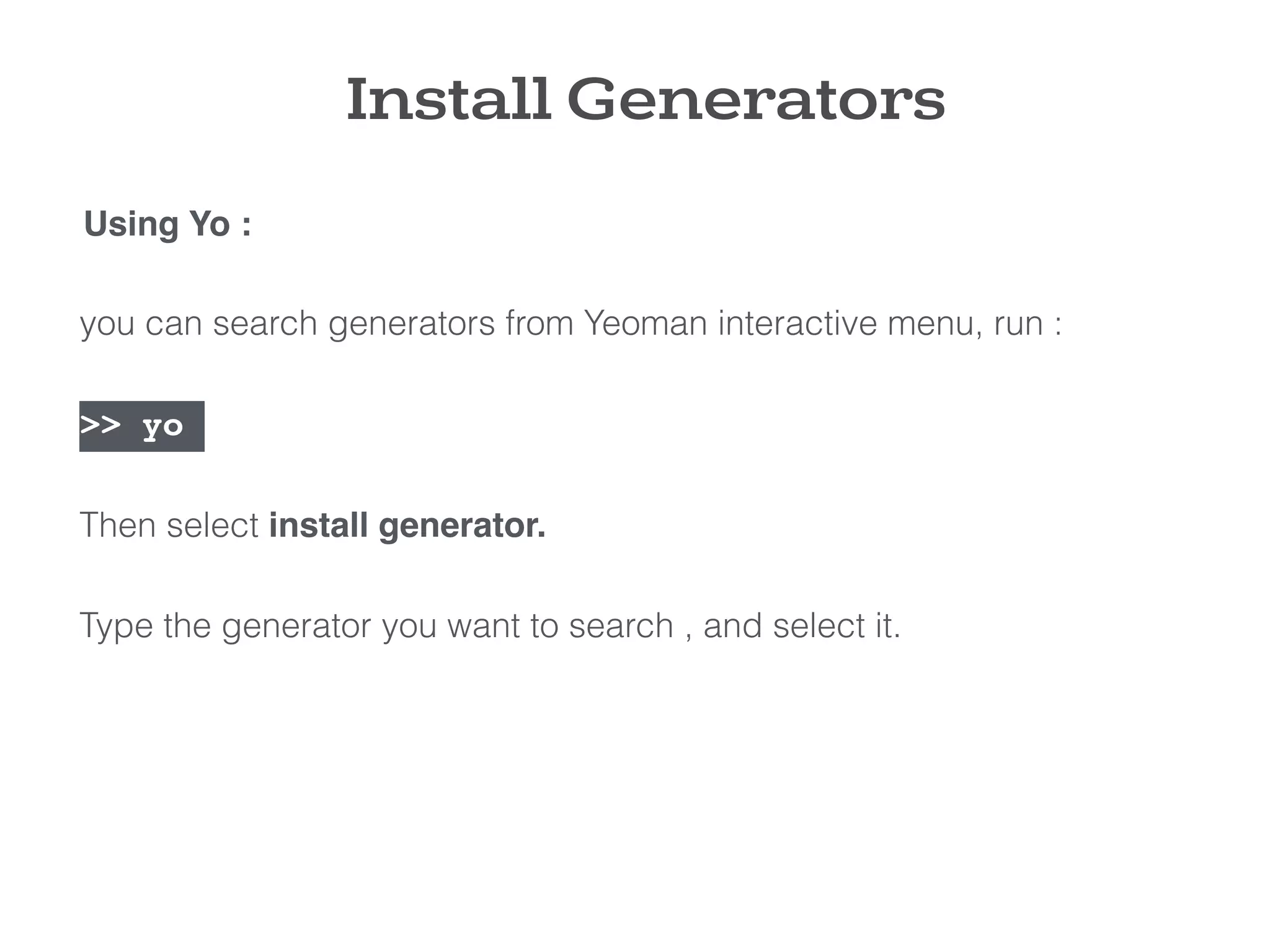 Install Generators
you can search generators from Yeoman interactive menu, run :
>> yo
Then select install generator.
Type the generator you want to search , and select it.
Using Yo :
 