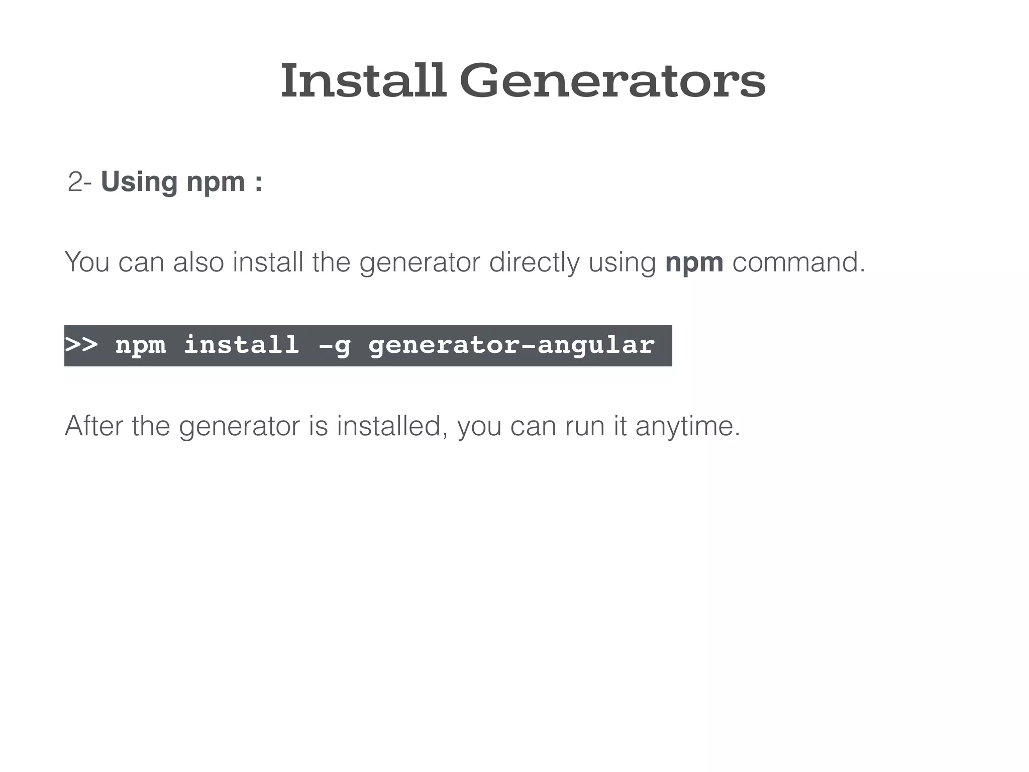 You can also install the generator directly using npm command.
>> npm install -g generator-angular
After the generator is installed, you can run it anytime.
2- Using npm :
Install Generators
 