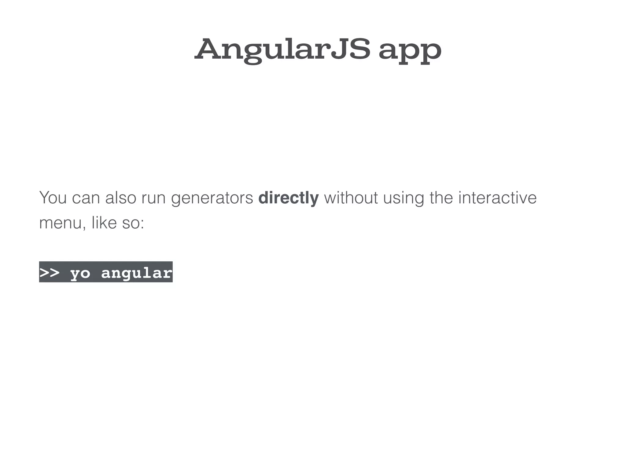 AngularJS app
You can also run generators directly without using the interactive
menu, like so:
>> yo angular
 