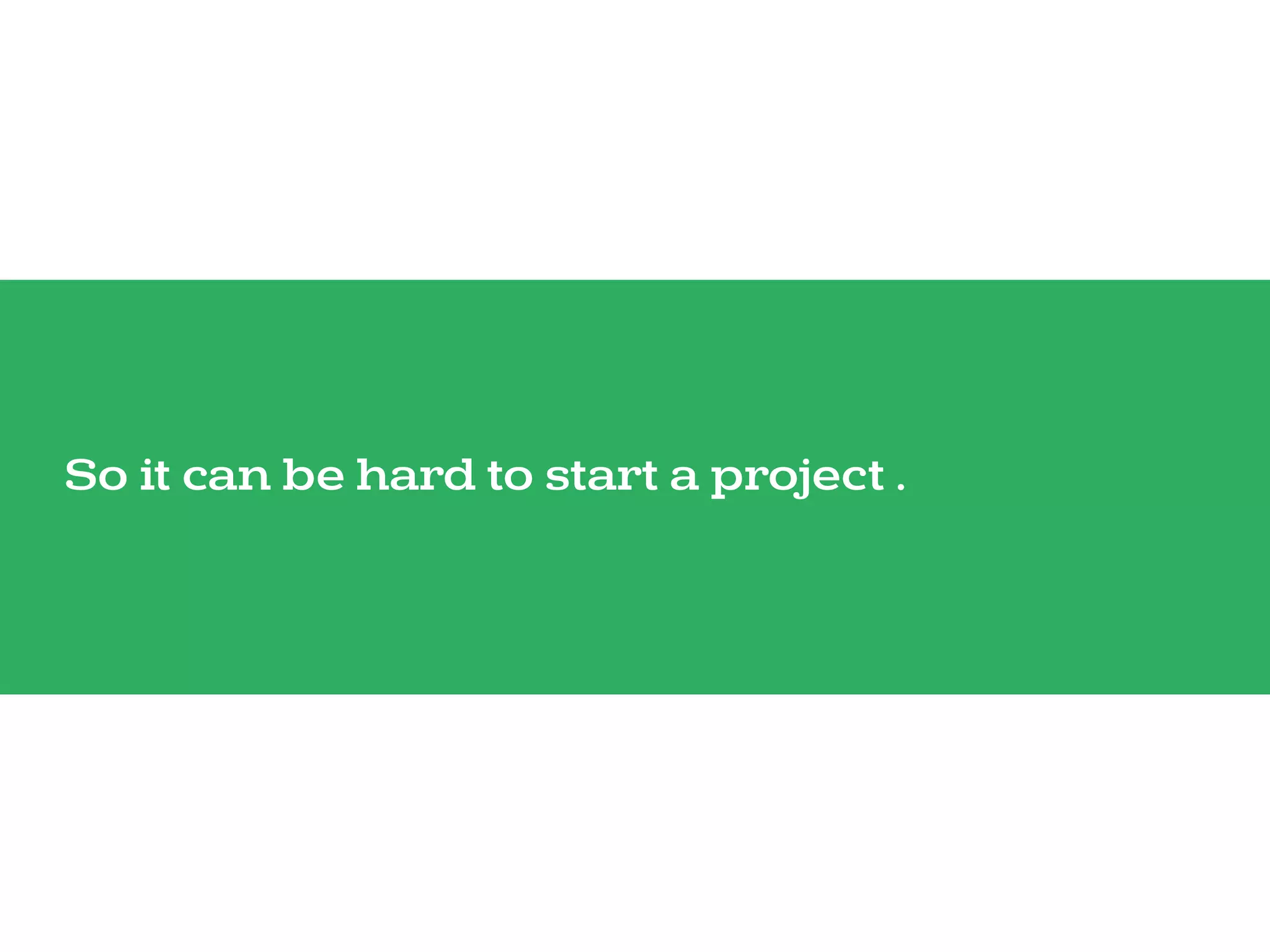 So it can be hard to start a project .
 