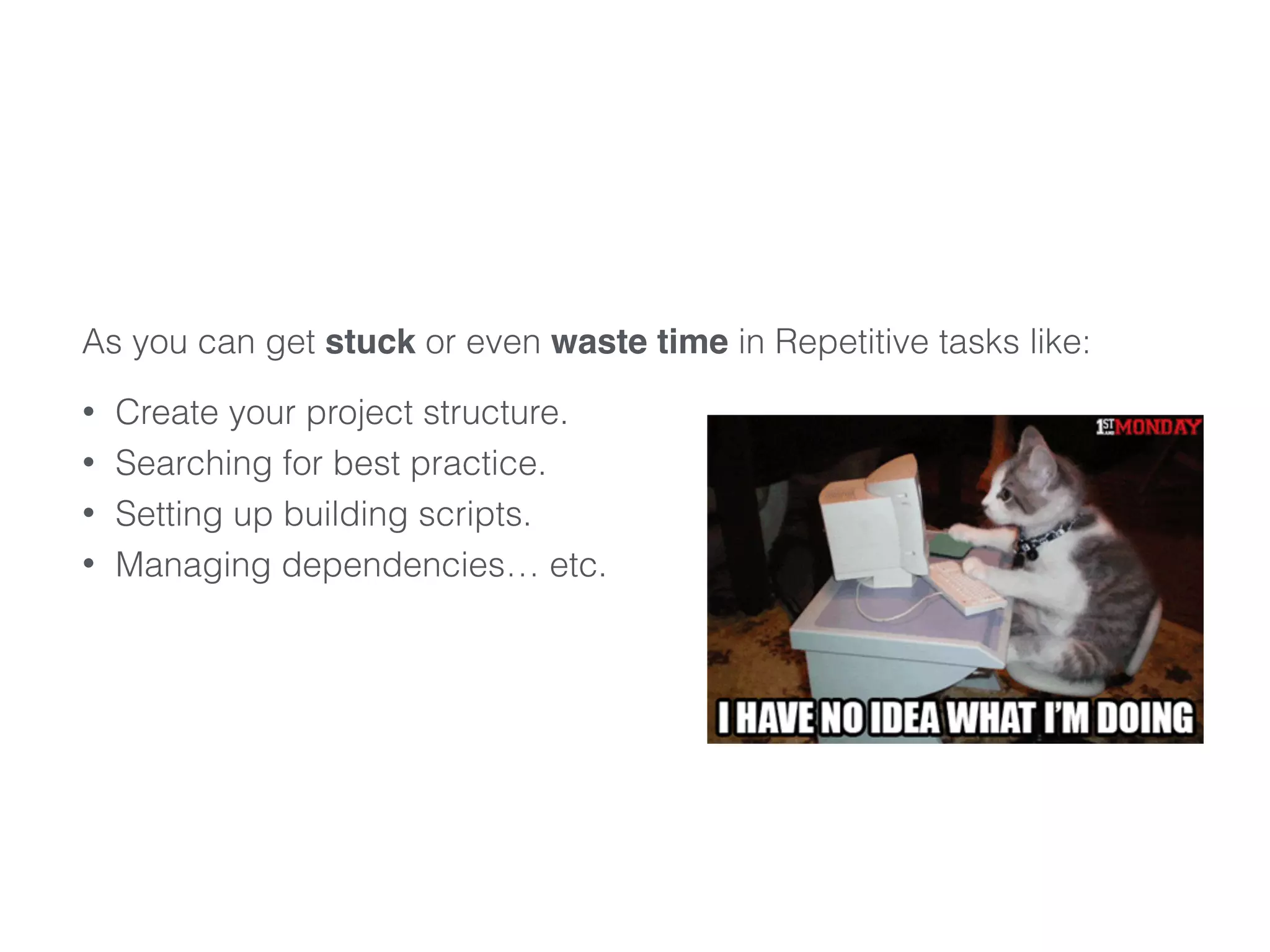 As you can get stuck or even waste time in Repetitive tasks like:
• Create your project structure.
• Searching for best practice.
• Setting up building scripts.
• Managing dependencies… etc.
 