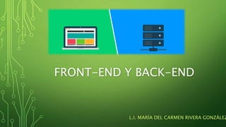 FRONT-END Y BACK-END
L.I. MARÍA DEL CARMEN RIVERA GONZÁLEZ
 