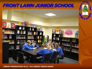 FRONT LAWN JUNIOR SCHOOL




LIBRARY PRESENTATION 10/12 – SLA LIBRARY DESIGN AWARD
 