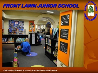 FRONT LAWN JUNIOR SCHOOL




LIBRARY PRESENTATION 10/12 – SLA LIBRARY DESIGN AWARD
 
