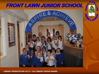 FRONT LAWN JUNIOR SCHOOL
                                          Summary




LIBRARY PRESENTATION 10/12 – SLA LIBRARY DESIGN AWARD
 