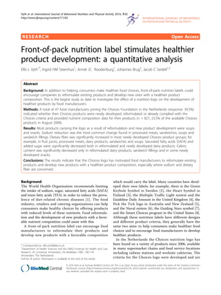RESEARCH Open Access
Front-of-pack nutrition label stimulates healthier
product development: a quantitative analysis
Ellis L Vyth1*
, Ingrid HM Steenhuis1
, Annet JC Roodenburg1
, Johannes Brug2
, Jacob C Seidell1,2
Abstract
Background: In addition to helping consumers make healthier food choices, front-of-pack nutrition labels could
encourage companies to reformulate existing products and develop new ones with a healthier product
composition. This is the largest study to date to investigate the effect of a nutrition logo on the development of
healthier products by food manufacturers.
Methods: A total of 47 food manufacturers joining the Choices Foundation in the Netherlands (response: 39.5%)
indicated whether their Choices products were newly developed, reformulated or already complied with the
Choices criteria and provided nutrient composition data for their products (n = 821; 23.5% of the available Choices
products in August 2009).
Results: Most products carrying the logo as a result of reformulation and new product development were soups
and snacks. Sodium reduction was the most common change found in processed meats, sandwiches, soups and
sandwich fillings. Dietary fiber was significantly increased in most newly developed Choices product groups; for
example, in fruit juices, processed meats, dairy products, sandwiches and soups. Saturated fatty acids (SAFA) and
added sugar were significantly decreased both in reformulated and newly developed dairy products. Caloric
content was significantly decreased only in reformulated dairy products, sandwich fillings and in some newly
developed snacks.
Conclusions: The results indicate that the Choices logo has motivated food manufacturers to reformulate existing
products and develop new products with a healthier product composition, especially where sodium and dietary
fiber are concerned.
Background
The World Health Organization recommends limiting
the intake of sodium, sugar, saturated fatty acids (SAFA)
and trans fatty acids (TFA) in order to reduce the preva-
lence of diet-related chronic diseases [1]. The food
industry, retailers and catering organizations can help
consumers make healthy choices by offering products
with reduced levels of these nutrients. Food reformula-
tion and the development of new products with a favor-
able nutrient composition could assist with this.
A front-of-pack nutrition label can encourage food
manufacturers to reformulate their products and
develop new products with a favorable composition
which would carry the label. Many countries have devel-
oped their own labels; for example, there is the Green
Keyhole Symbol in Sweden [2], the Heart Symbol in
Finland [3], the Multiple Traffic Light system and the
Guideline Daily Amount in the United Kingdom [4], the
Pick the Tick logo in Australia and New Zealand [5],
and the Nuval system [6], the Guiding Stars symbol [7],
and the Smart Choices program in the United States [8].
Although these nutrition labels have different designs
and different product criteria, they generally have the
same two aims: to help consumers make healthier food
choices and to encourage food manufacturers to develop
healthier products.
In the Netherlands the Choices nutrition logo has
been found on a variety of products since 2006, available
in many supermarket chains and food service locations
including railway stations and worksite cafeterias. The
criteria for the Choices logo were developed and are
* Correspondence: ellis.vyth@falw.vu.nl
1
Department of Health Sciences and the EMGO Institute for Health and Care
Research, VU University Amsterdam, De Boelelaan 1085, 1081 HV
Amsterdam, The Netherlands
Full list of author information is available at the end of the article
Vyth et al. International Journal of Behavioral Nutrition and Physical Activity 2010, 7:65
http://www.ijbnpa.org/content/7/1/65
© 2010 Vyth et al; licensee BioMed Central Ltd. This is an Open Access article distributed under the terms of the Creative Commons
Attribution License (http://creativecommons.org/licenses/by/2.0), which permits unrestricted use, distribution, and reproduction in
any medium, provided the original work is properly cited.
 