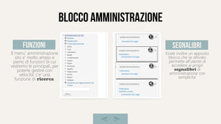 blocco amministrazione
Il menu' amministrazione
sito e' molto ampio e
pieno di funzioni di cui
vedremo le principali, per
poterle gestire con
velocita' c'e' una
funzione di ricerca.
Esiste inoltre un apposito
blocco che se attivato
permette all'utente di
accedere ai propri
segnalibri di
amministrazione con
semplicita'
funzioni segnalibri
 