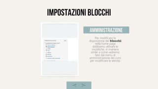 Impostazioni blocchi
Per modificare la
disposizione dei blocchi
nella home page
dobbiamo attivare le
modifiche, in maniera
simile a come vedremo
fare dal menu di
amministrazione dei corsi
per modificare le attivitá.
amministrazione
 