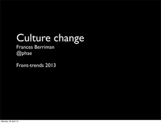 Culture change
Frances Berriman
@phae
Front-trends 2013
Monday, 29 April 13
 
