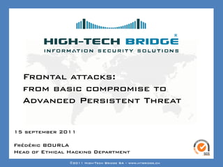 Your texte here ….




  Frontal attacks:
  from basic compromise to
  Advanced Persistent Threat


15 september 2011

Frédéric BOURLA
Head of SWISS ETHICAL HACKING
ORIGINAL Ethical Hacking Department
                ©2011 High-Tech Bridge SA – www.htbridge.ch
 