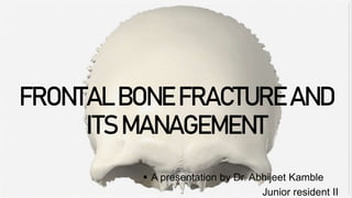 FRONTAL BONE FRACTURE AND
ITS MANAGEMENT
 A presentation by Dr. Abhijeet Kamble
Junior resident II
 