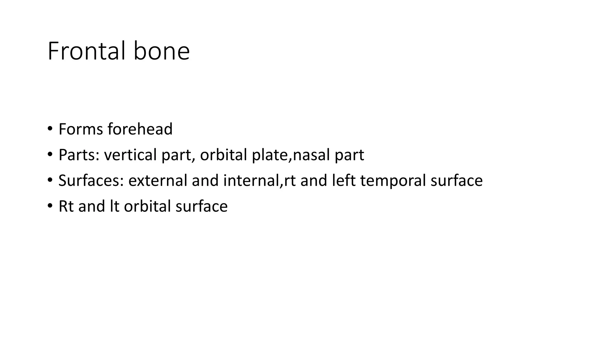 Frontal bone
• Forms forehead
• Parts: vertical part, orbital plate,nasal part
• Surfaces: external and internal,rt and left temporal surface
• Rt and lt orbital surface
 