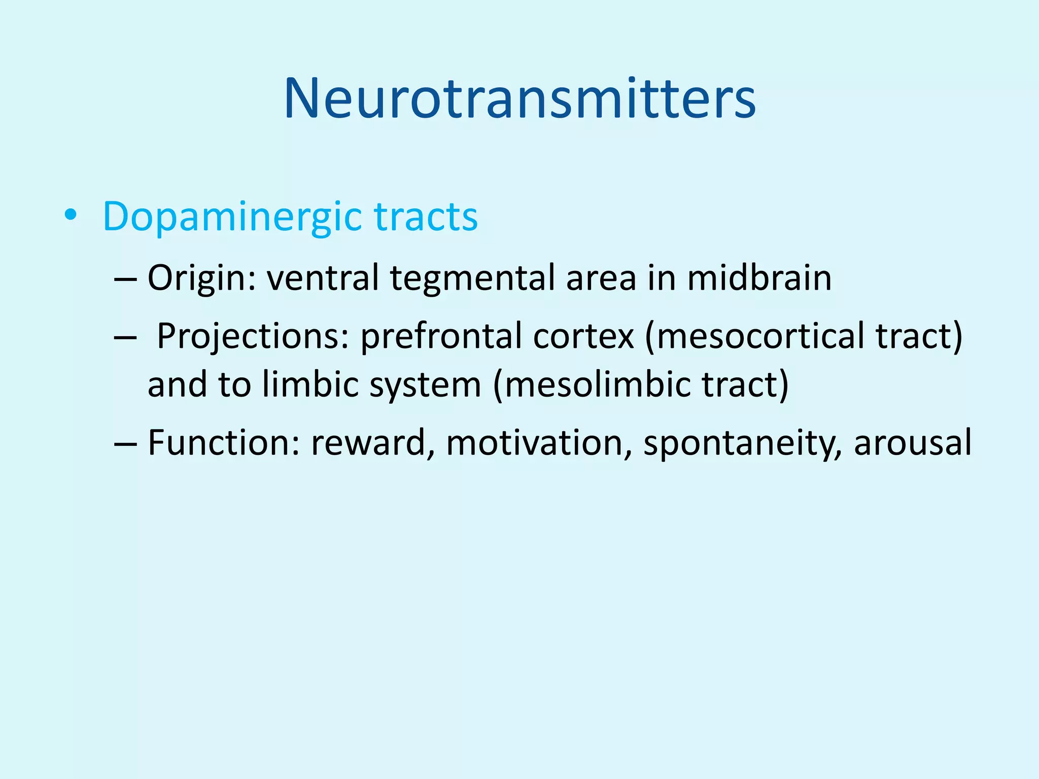 Neurotransmitters
• Dopaminergic tracts
  – Origin: ventral tegmental area in midbrain
  – Projections: prefrontal cortex (mesocortical tract)
    and to limbic system (mesolimbic tract)
  – Function: reward, motivation, spontaneity, arousal
 