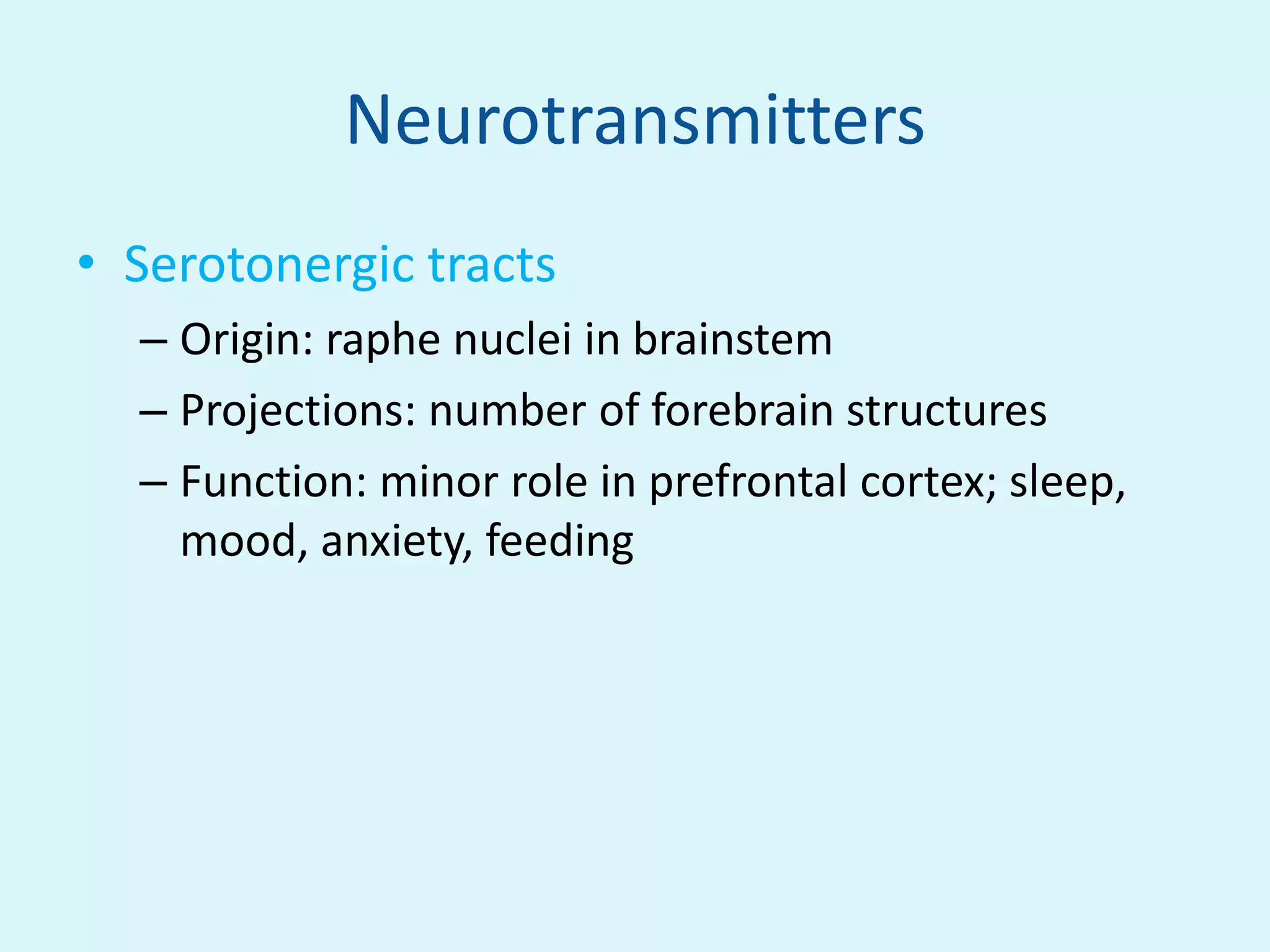 Neurotransmitters
• Serotonergic tracts
  – Origin: raphe nuclei in brainstem
  – Projections: number of forebrain structures
  – Function: minor role in prefrontal cortex; sleep,
    mood, anxiety, feeding
 