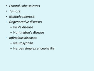 • Frontal Lobe seizures
• Tumors
• Multiple sclerosis
• Degenerative diseases
   – Pick’s disease
   – Huntington’s disease
• Infectious diseases
   – Neurosyphilis
   – Herpes simplex encephalitis
 