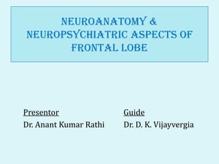 Neuroanatomy &
neuropsychiatric aspects of
       Frontal Lobe




Presentor               Guide
Dr. Anant Kumar Rathi   Dr. D. K. Vijayvergia
 